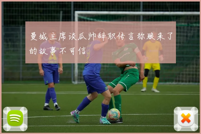 曼城主席谈瓜帅辞职传言称狼来了的故事不可信