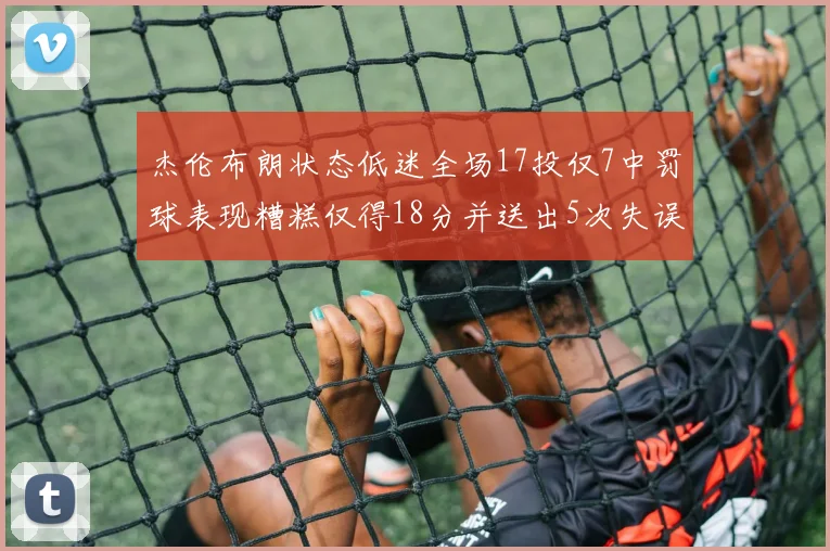 杰伦布朗状态低迷全场17投仅7中罚球表现糟糕仅得18分并送出5次失误