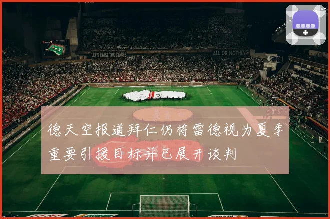 德天空报道拜仁仍将雷德视为夏季重要引援目标并已展开谈判