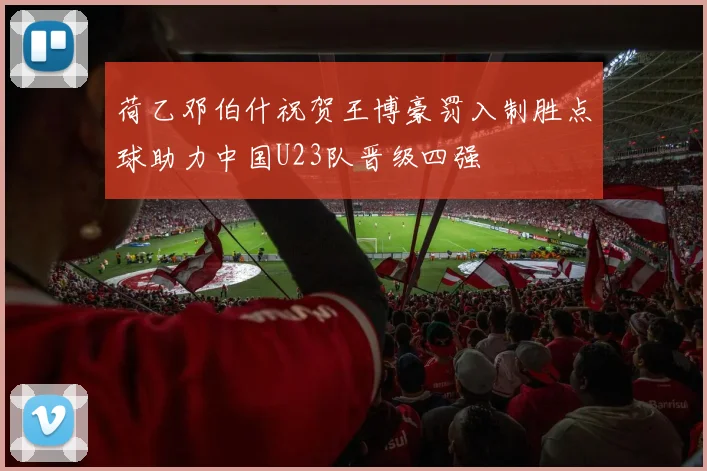 荷乙邓伯什祝贺王博豪罚入制胜点球助力中国U23队晋级四强