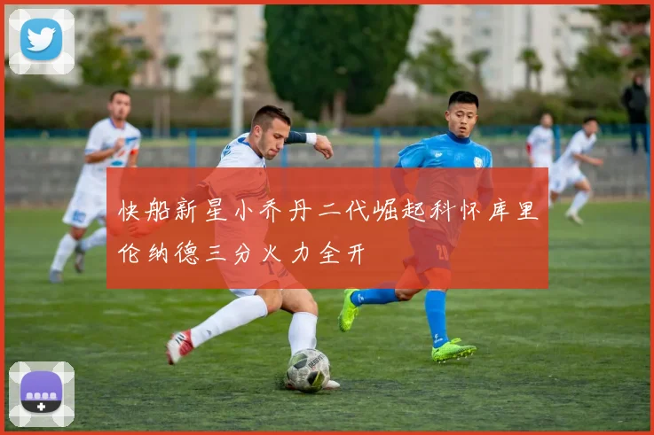 快船新星小乔丹二代崛起科怀库里伦纳德三分火力全开