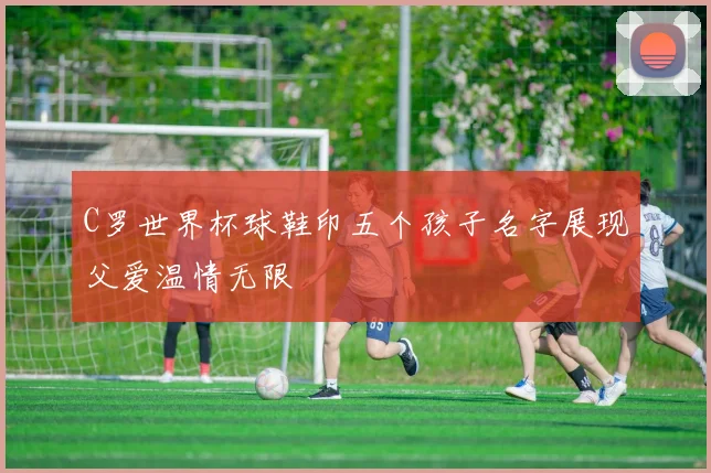 C罗世界杯球鞋印五个孩子名字展现父爱温情无限