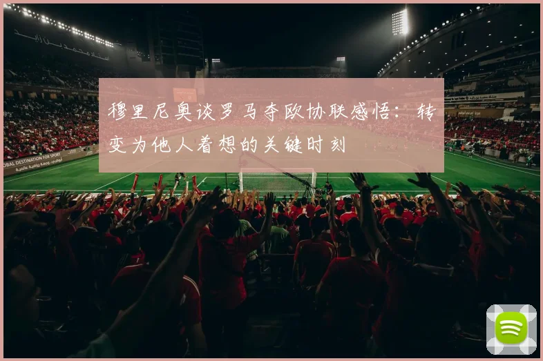 穆里尼奥谈罗马夺欧协联感悟：转变为他人着想的关键时刻