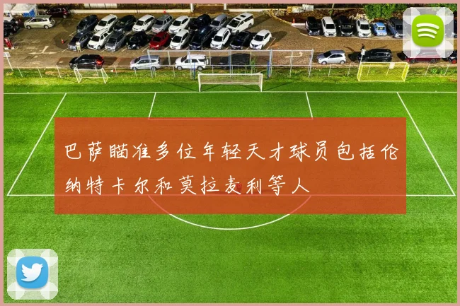巴萨瞄准多位年轻天才球员包括伦纳特卡尔和莫拉麦利等人