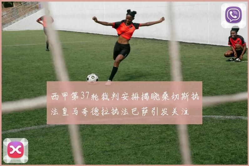 西甲第37轮裁判安排揭晓桑切斯执法皇马夸德拉执法巴萨引发关注