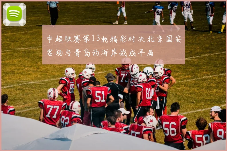 中超联赛第13轮精彩对决北京国安客场与青岛西海岸战成平局