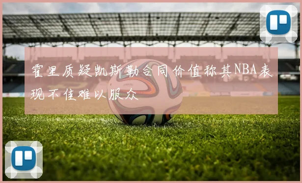 霍里质疑凯斯勒合同价值称其NBA表现不佳难以服众
