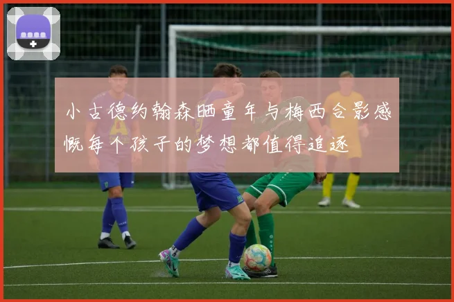 小古德约翰森晒童年与梅西合影感慨每个孩子的梦想都值得追逐
