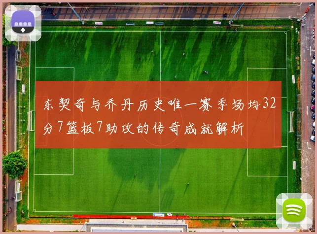 东契奇与乔丹历史唯一赛季场均32分7篮板7助攻的传奇成就解析
