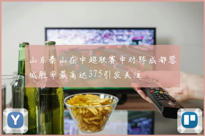 山东泰山在中超联赛中对阵成都蓉城胜率最高达375引发关注