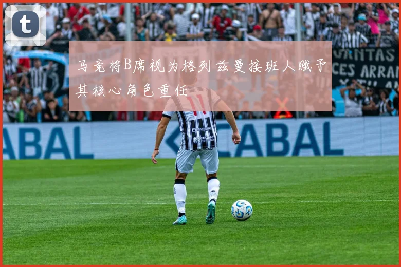 马竞将B席视为格列兹曼接班人赋予其核心角色重任