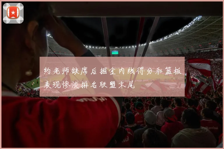 约老师缺席后掘金内线得分和篮板表现惨淡排名联盟末尾