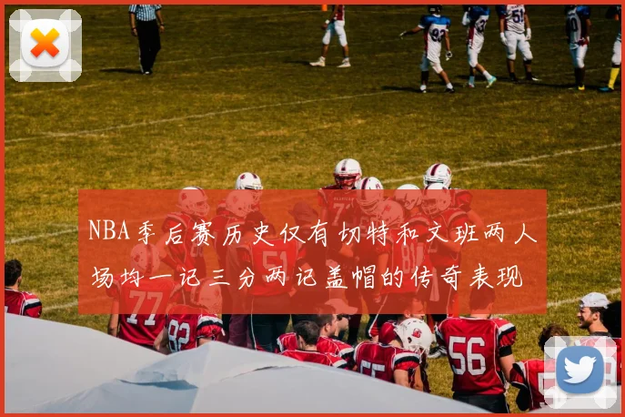 NBA季后赛历史仅有切特和文班两人场均一记三分两记盖帽的传奇表现
