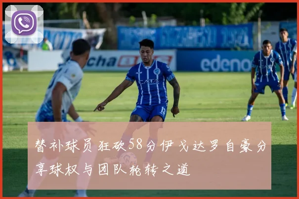 替补球员狂砍58分伊戈达罗自豪分享球权与团队轮转之道