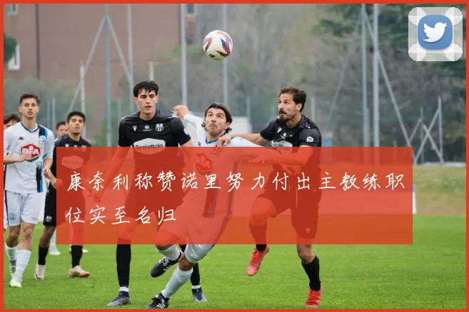 康奈利称赞诺里努力付出主教练职位实至名归