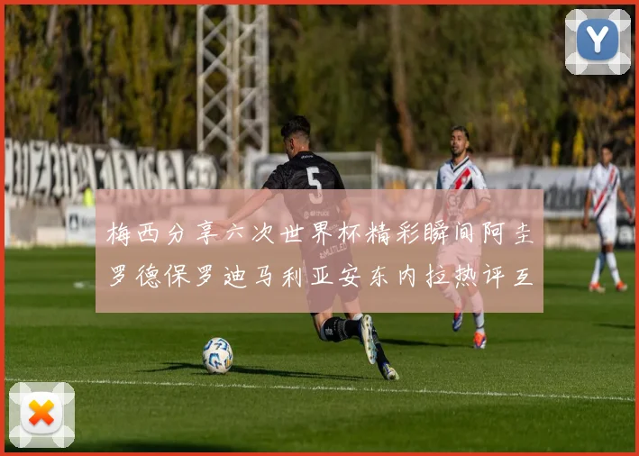 梅西分享六次世界杯精彩瞬间阿圭罗德保罗迪马利亚安东内拉热评互动
