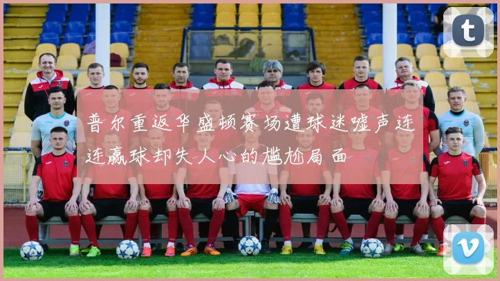 普尔重返华盛顿赛场遭球迷嘘声连连赢球却失人心的尴尬局面
