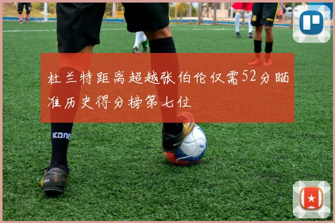 杜兰特距离超越张伯伦仅需52分瞄准历史得分榜第七位