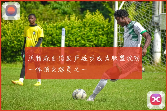 沃特森自信发声逐步成为联盟攻防一体顶尖球员之一