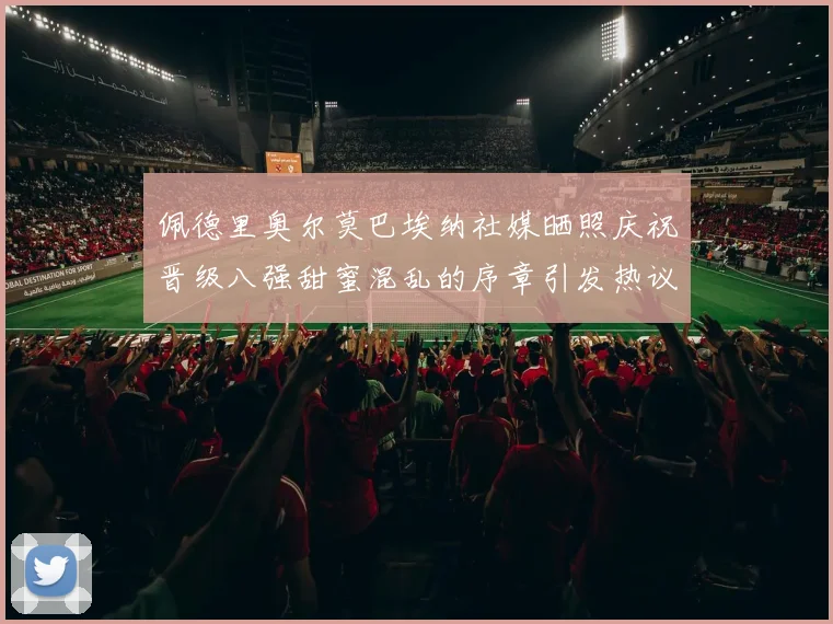 佩德里奥尔莫巴埃纳社媒晒照庆祝晋级八强甜蜜混乱的序章引发热议