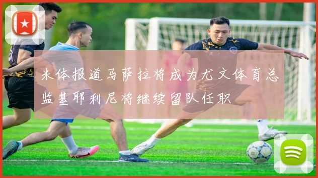 米体报道马萨拉将成为尤文体育总监基耶利尼将继续留队任职