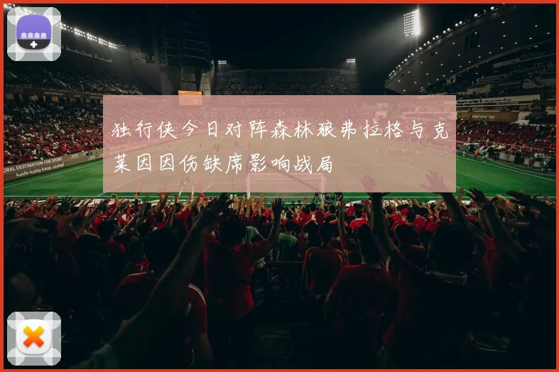 独行侠今日对阵森林狼弗拉格与克莱因因伤缺席影响战局