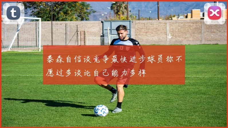 泰森自信谈竞争最快进步球员称不愿过多谈论自己能力多样