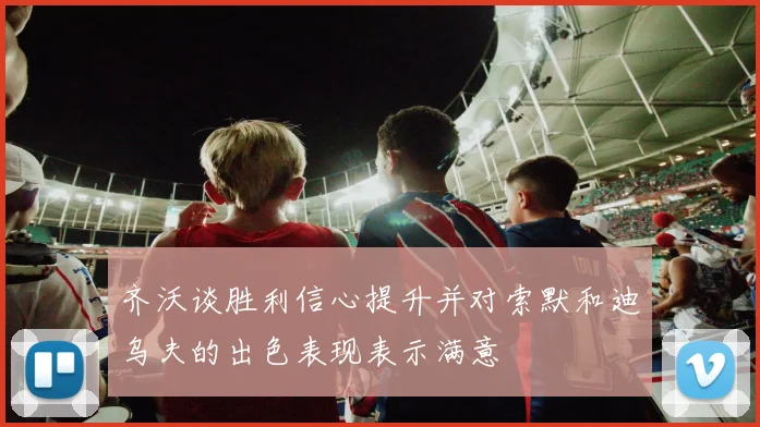 齐沃谈胜利信心提升并对索默和迪乌夫的出色表现表示满意