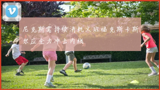 尼克斯需持续消耗文班福克斯卡斯尔应全力冲击内线