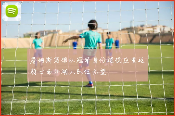 詹姆斯若想以冠军身份退役应重返骑士而非湖人队伍无望