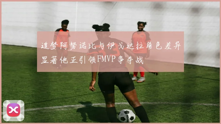 追梦阿努诺比与伊戈达拉角色差异显著他正引领FMVP争夺战
