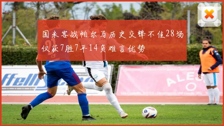 国米客战帕尔马历史交锋不佳28场仅获7胜7平14负难言优势